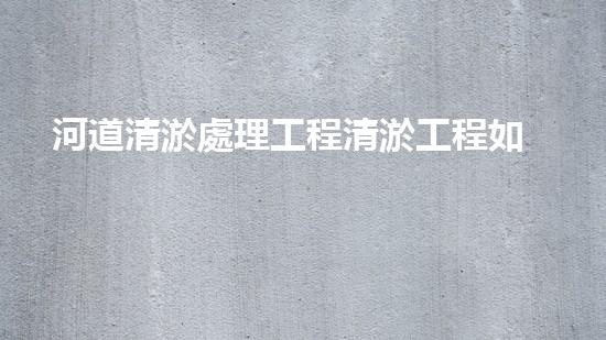 河道清淤處理工程清淤工程如何提升水體質(zhì)量？探索技術(shù)與實(shí)踐的完滿結(jié)合！